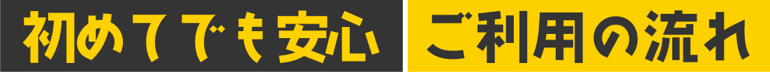 初めてでも安心ご利用の流れ